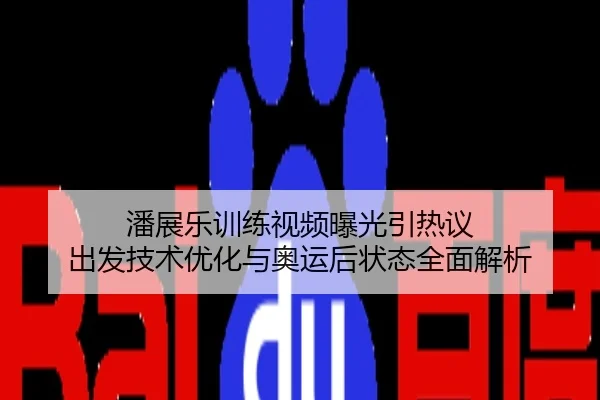 潘展乐训练视频曝光引热议 出发技术优化与奥运后状态全面解析