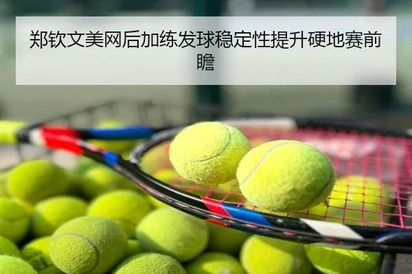 郑钦文美网后加练发球稳定性提升硬地赛前瞻