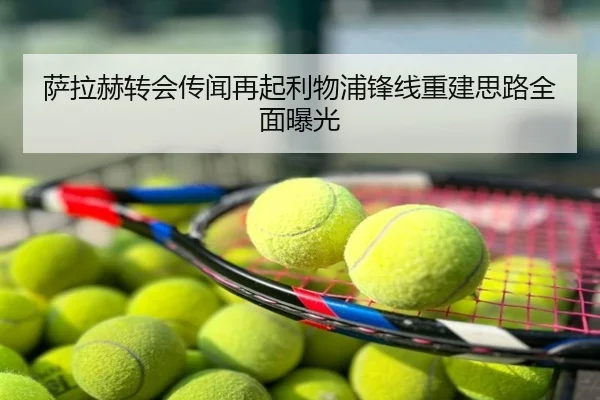 萨拉赫转会传闻再起利物浦锋线重建思路全面曝光