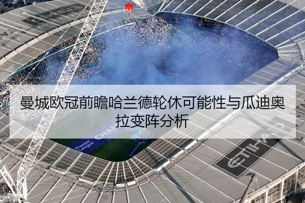 曼城欧冠前瞻哈兰德轮休可能性与瓜迪奥拉变阵分析