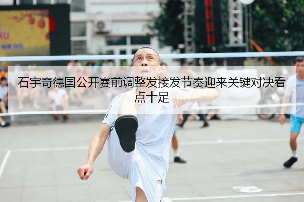 石宇奇德国公开赛前调整发接发节奏迎来关键对决看点十足